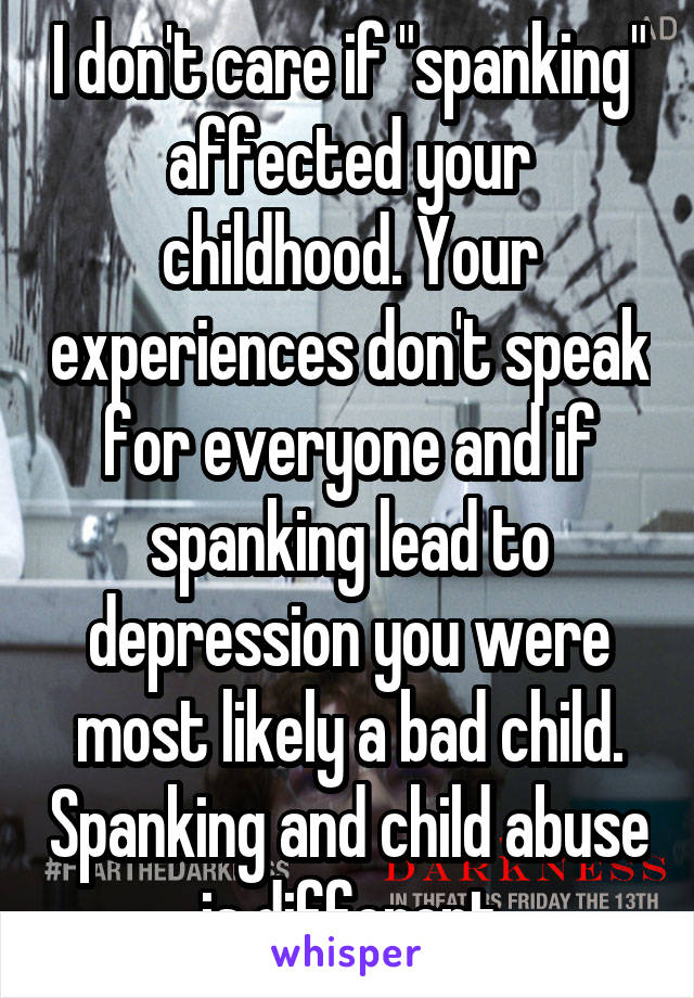 I don't care if "spanking" affected your childhood. Your experiences don't speak for everyone and if spanking lead to depression you were most likely a bad child. Spanking and child abuse is different