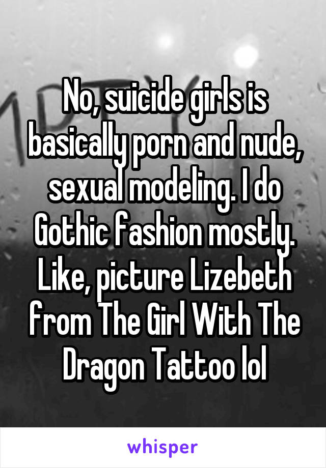 No, suicide girls is basically porn and nude, sexual modeling. I do Gothic fashion mostly. Like, picture Lizebeth from The Girl With The Dragon Tattoo lol