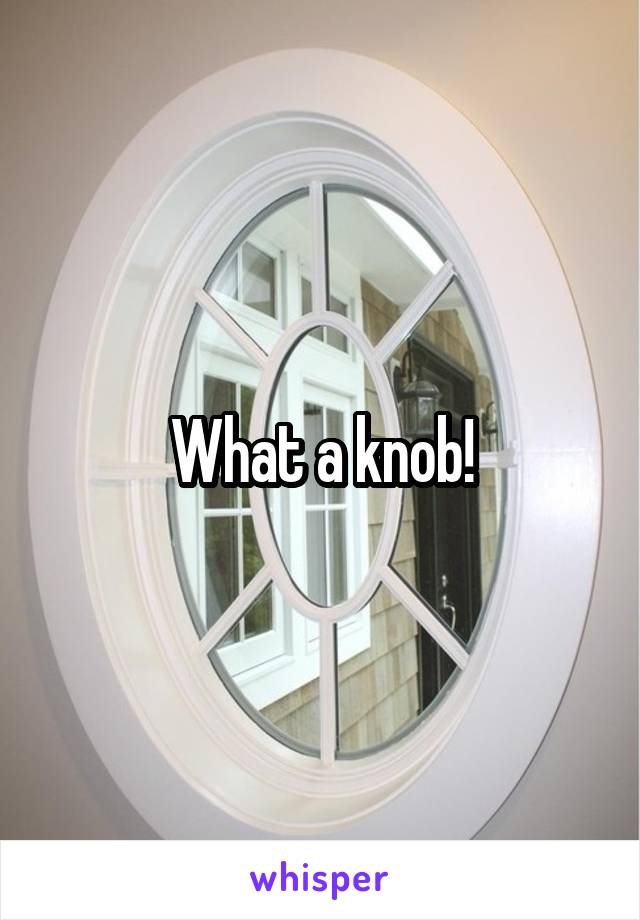What a knob!