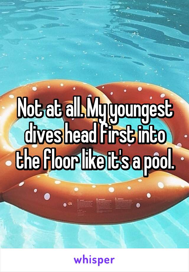 Not at all. My youngest dives head first into the floor like it's a pool.