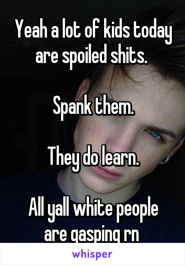 Yeah a lot of kids today are spoiled shits. 

Spank them.

They do learn.

All yall white people are gasping rn 