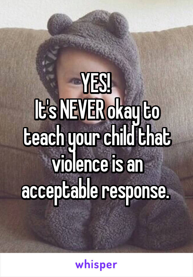 YES! 
It's NEVER okay to teach your child that violence is an acceptable response. 