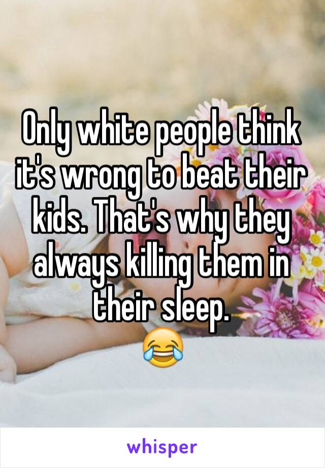 Only white people think it's wrong to beat their kids. That's why they always killing them in their sleep.
😂