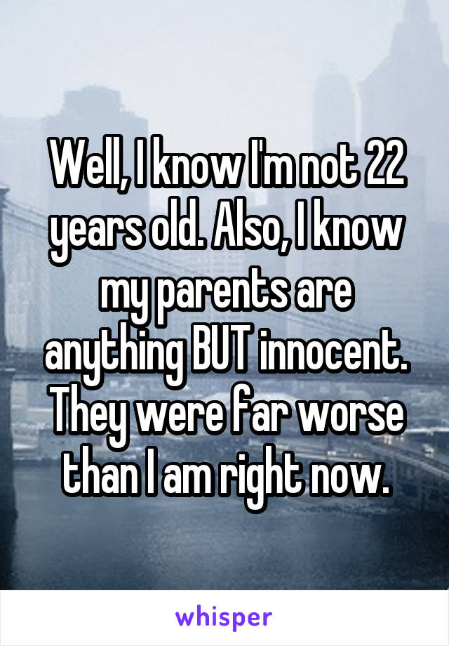 Well, I know I'm not 22 years old. Also, I know my parents are anything BUT innocent. They were far worse than I am right now.