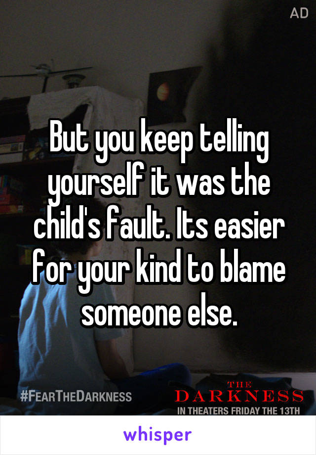 But you keep telling yourself it was the child's fault. Its easier for your kind to blame someone else.