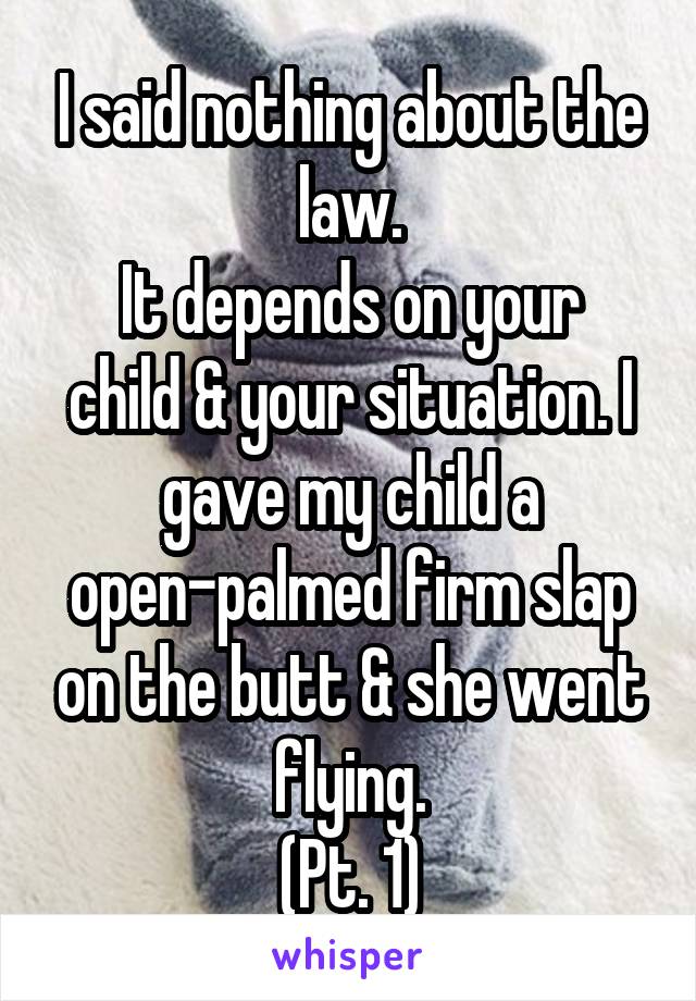 I said nothing about the law.
It depends on your child & your situation. I gave my child a open-palmed firm slap on the butt & she went flying.
(Pt. 1)