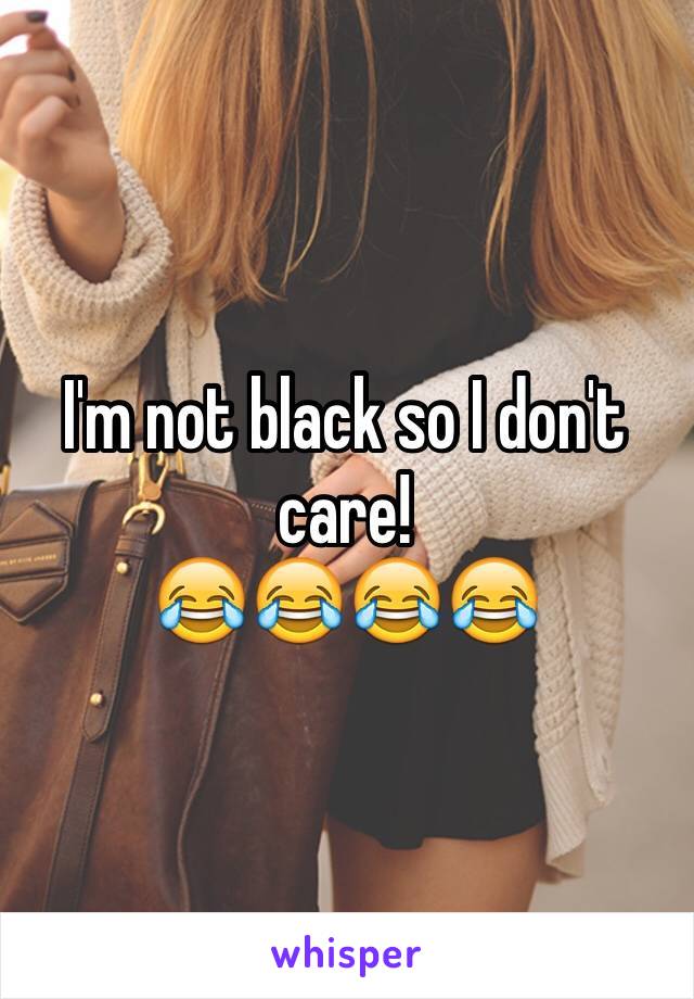 I'm not black so I don't care!
😂😂😂😂