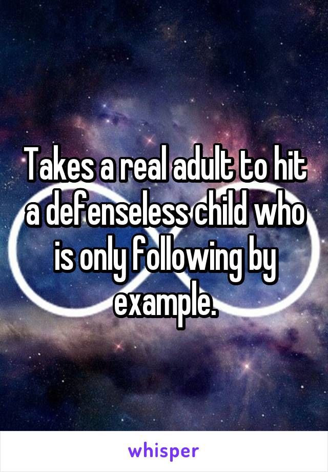 Takes a real adult to hit a defenseless child who is only following by example.