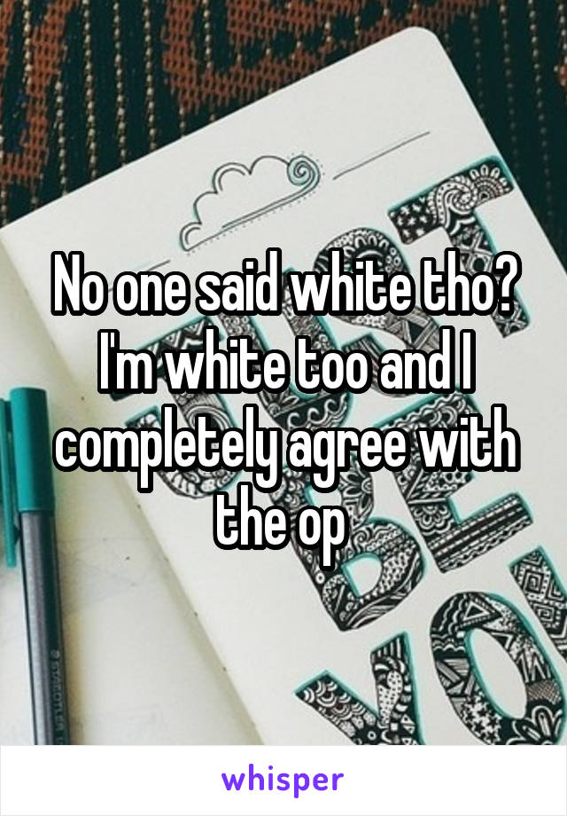 No one said white tho? I'm white too and I completely agree with the op 