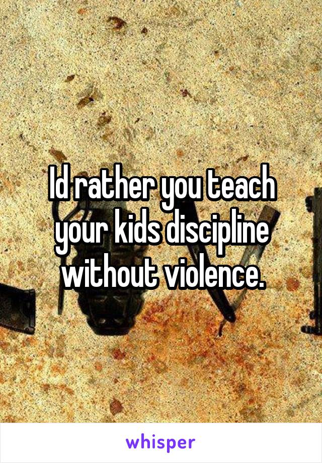 Id rather you teach your kids discipline without violence.