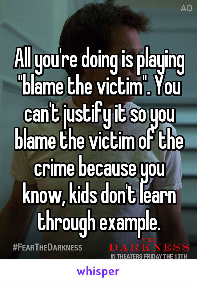 All you're doing is playing "blame the victim". You can't justify it so you blame the victim of the crime because you know, kids don't learn through example.