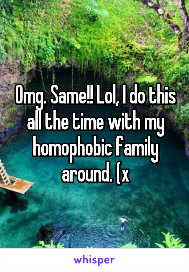 Omg. Same!! Lol, I do this all the time with my homophobic family around. (x