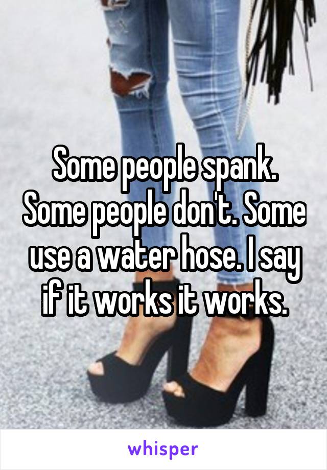 Some people spank. Some people don't. Some use a water hose. I say if it works it works.