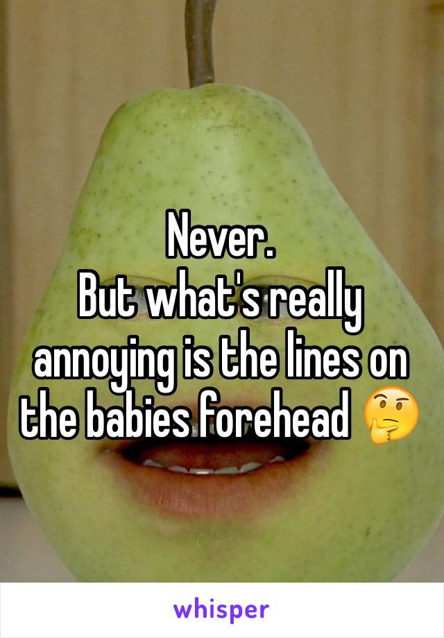 Never. 
But what's really annoying is the lines on the babies forehead 🤔