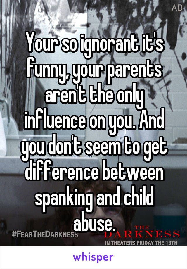 Your so ignorant it's funny, your parents aren't the only influence on you. And you don't seem to get difference between spanking and child abuse.