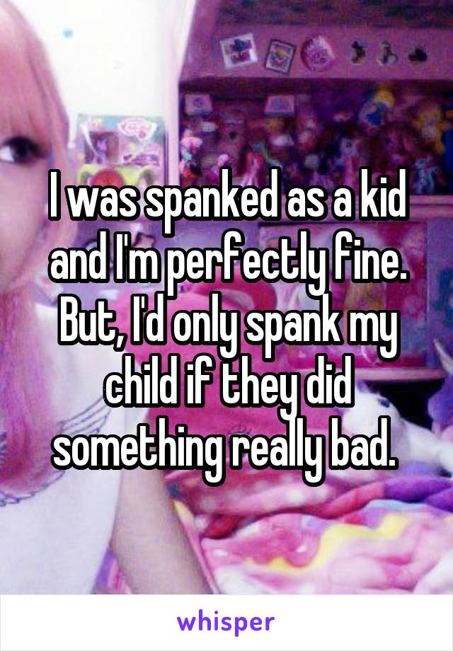 I was spanked as a kid and I'm perfectly fine. But, I'd only spank my child if they did something really bad. 