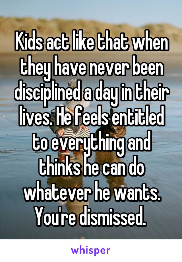 Kids act like that when they have never been disciplined a day in their lives. He feels entitled to everything and thinks he can do whatever he wants. You're dismissed. 