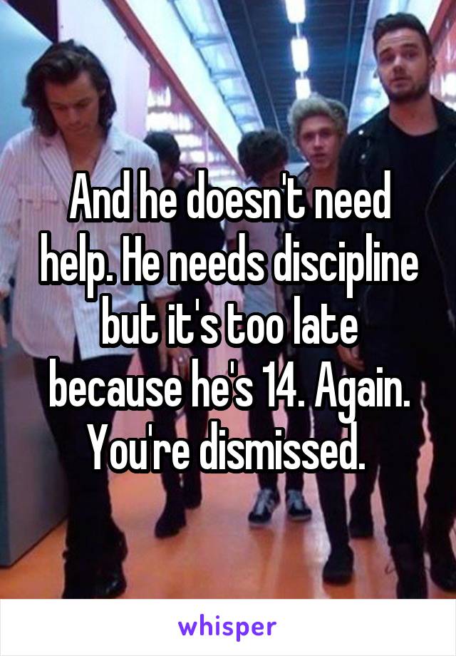 And he doesn't need help. He needs discipline but it's too late because he's 14. Again. You're dismissed. 