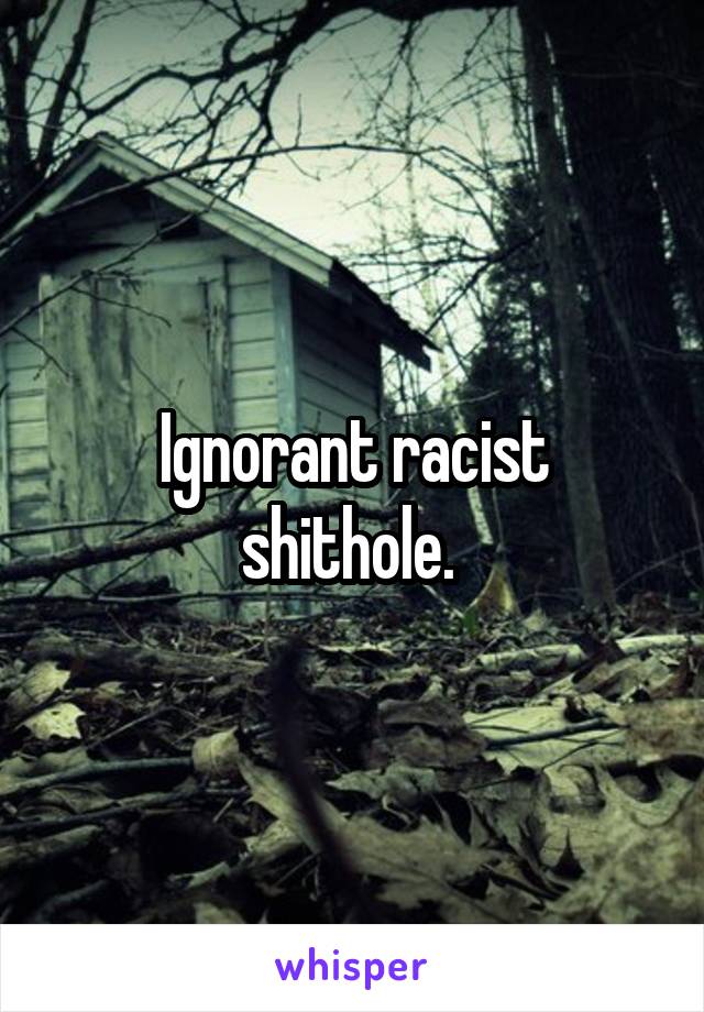 Ignorant racist shithole. 