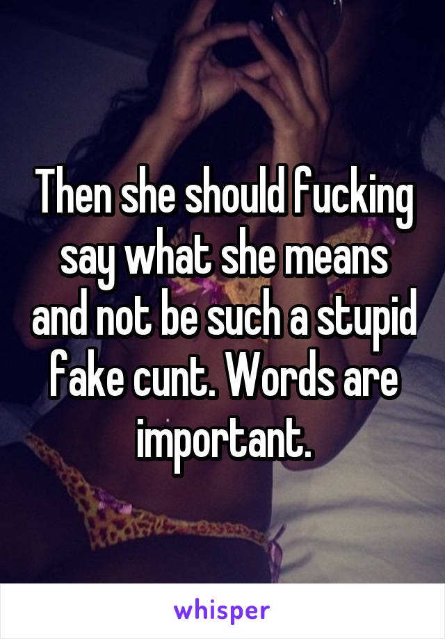 Then she should fucking say what she means and not be such a stupid fake cunt. Words are important.