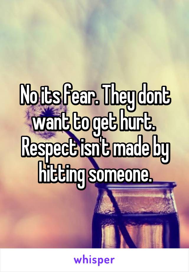 No its fear. They dont want to get hurt. 
Respect isn't made by hitting someone.