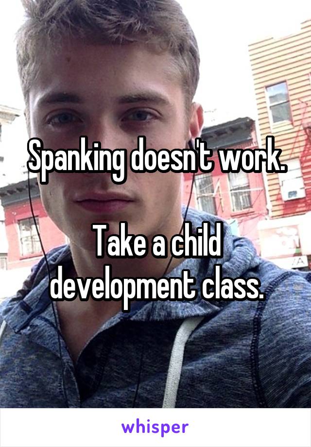 Spanking doesn't work.

Take a child development class.