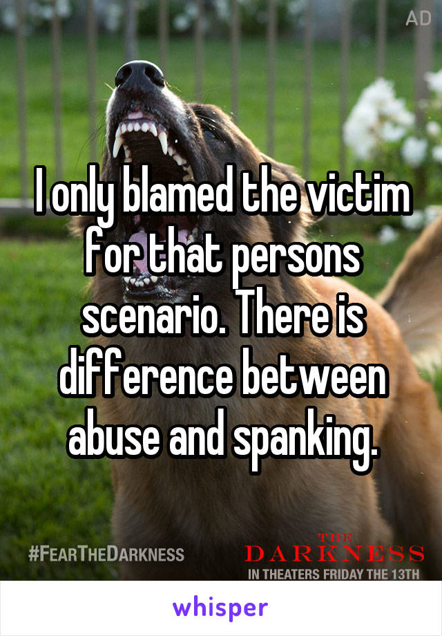 I only blamed the victim for that persons scenario. There is difference between abuse and spanking.