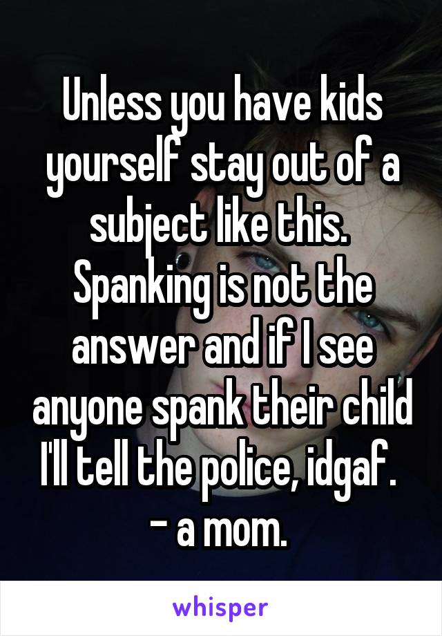 Unless you have kids yourself stay out of a subject like this. 
Spanking is not the answer and if I see anyone spank their child I'll tell the police, idgaf. 
- a mom. 