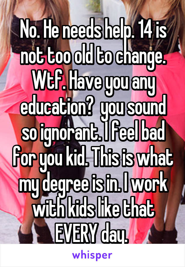 No. He needs help. 14 is not too old to change. Wtf. Have you any education?  you sound so ignorant. I feel bad for you kid. This is what my degree is in. I work with kids like that EVERY day. 