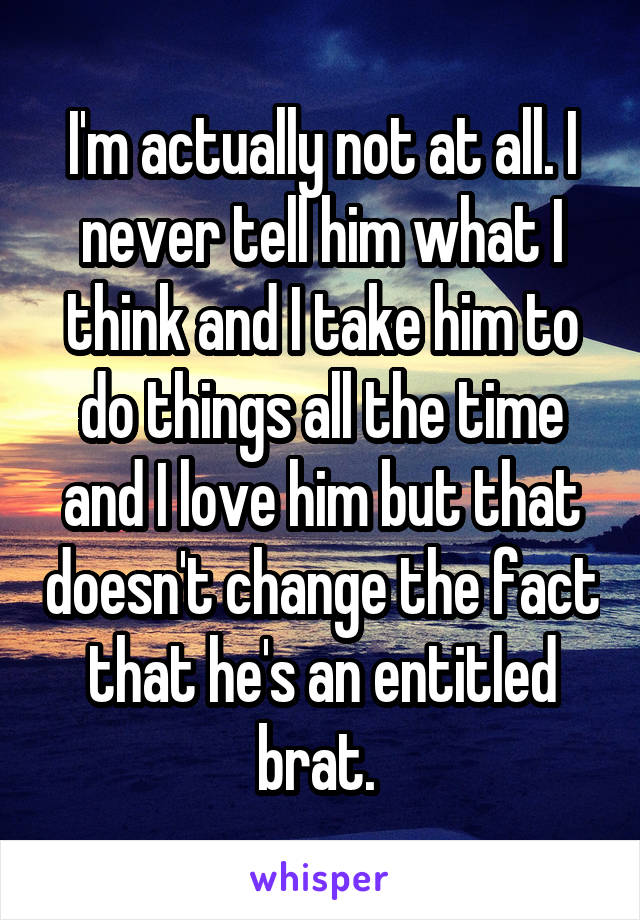 I'm actually not at all. I never tell him what I think and I take him to do things all the time and I love him but that doesn't change the fact that he's an entitled brat. 