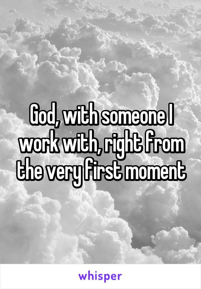 God, with someone I work with, right from the very first moment