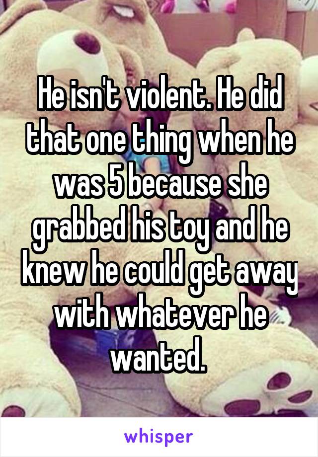 He isn't violent. He did that one thing when he was 5 because she grabbed his toy and he knew he could get away with whatever he wanted. 