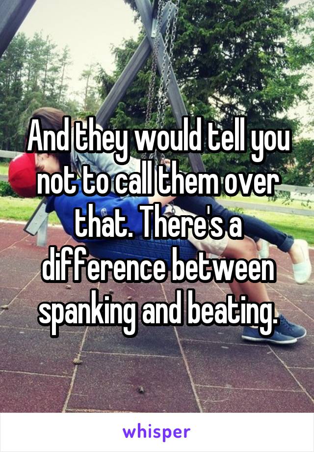 And they would tell you not to call them over that. There's a difference between spanking and beating.