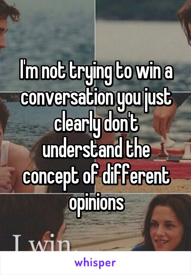 I'm not trying to win a conversation you just clearly don't understand the concept of different opinions