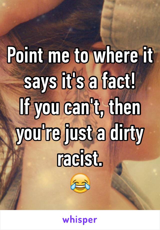 Point me to where it says it's a fact!
If you can't, then you're just a dirty racist.
😂