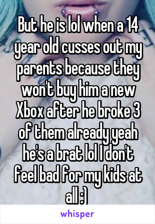 But he is lol when a 14 year old cusses out my parents because they won't buy him a new Xbox after he broke 3 of them already yeah he's a brat lol I don't feel bad for my kids at all :) 