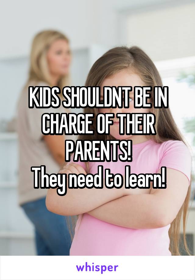 KIDS SHOULDNT BE IN CHARGE OF THEIR PARENTS!
They need to learn!