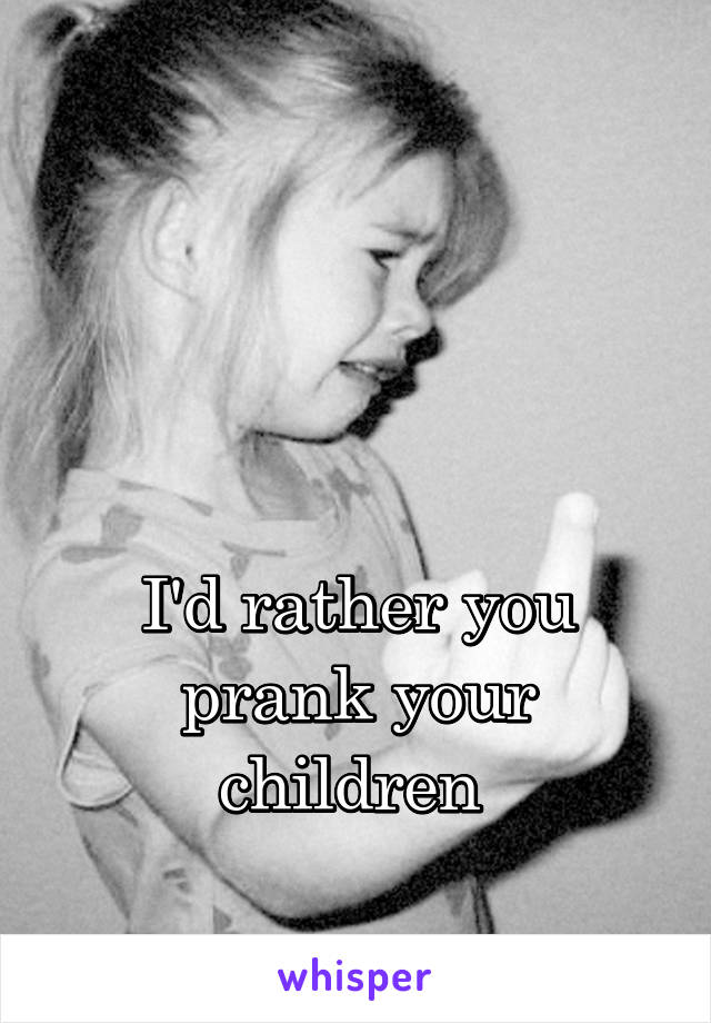 



I'd rather you prank your children 