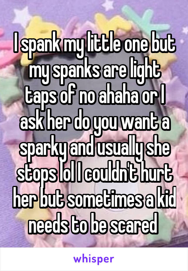 I spank my little one but my spanks are light taps of no ahaha or I ask her do you want a sparky and usually she stops lol I couldn't hurt her but sometimes a kid needs to be scared 