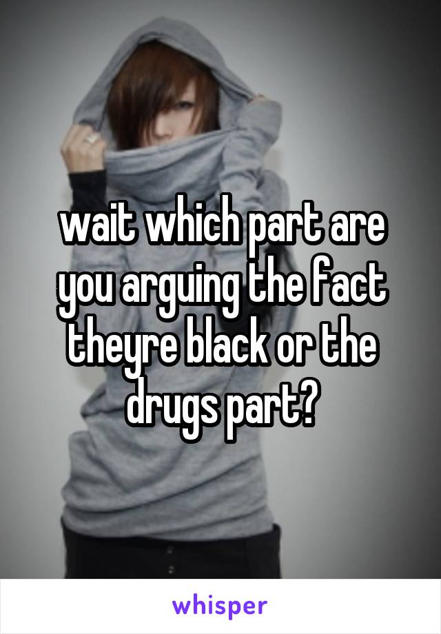 wait which part are you arguing the fact theyre black or the drugs part?