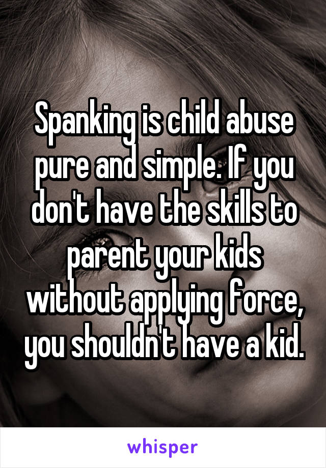 Spanking is child abuse pure and simple. If you don't have the skills to parent your kids without applying force, you shouldn't have a kid.