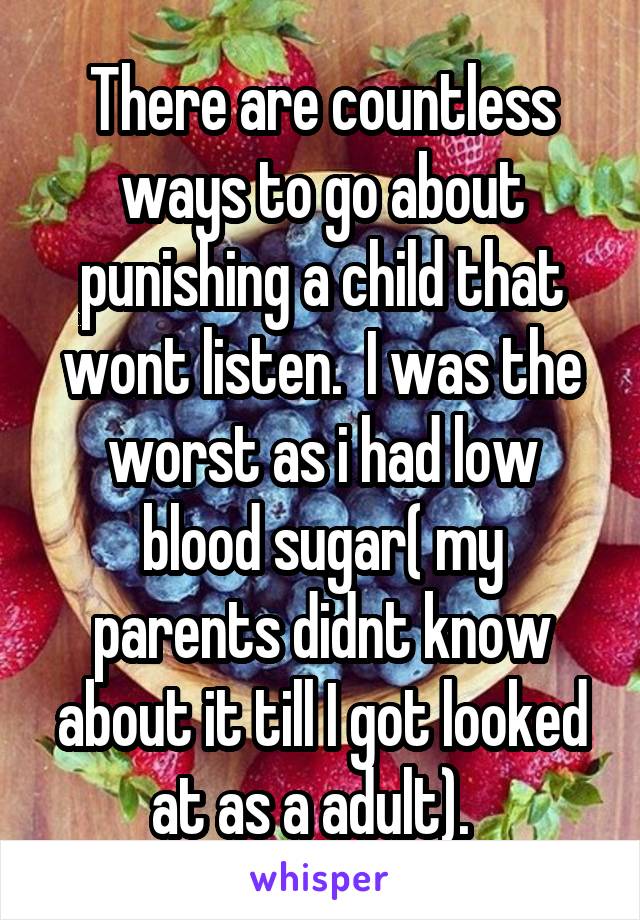 There are countless ways to go about punishing a child that wont listen.  I was the worst as i had low blood sugar( my parents didnt know about it till I got looked at as a adult).  