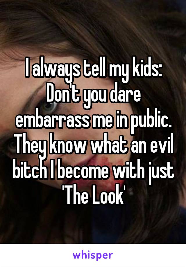 I always tell my kids: Don't you dare embarrass me in public. They know what an evil bitch I become with just 'The Look'