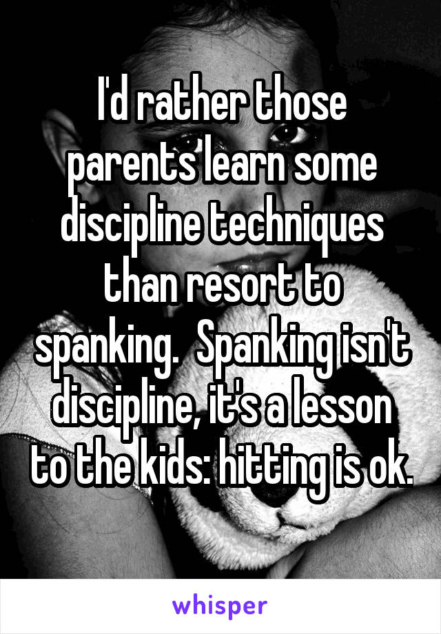 I'd rather those parents learn some discipline techniques than resort to spanking.  Spanking isn't discipline, it's a lesson to the kids: hitting is ok.  