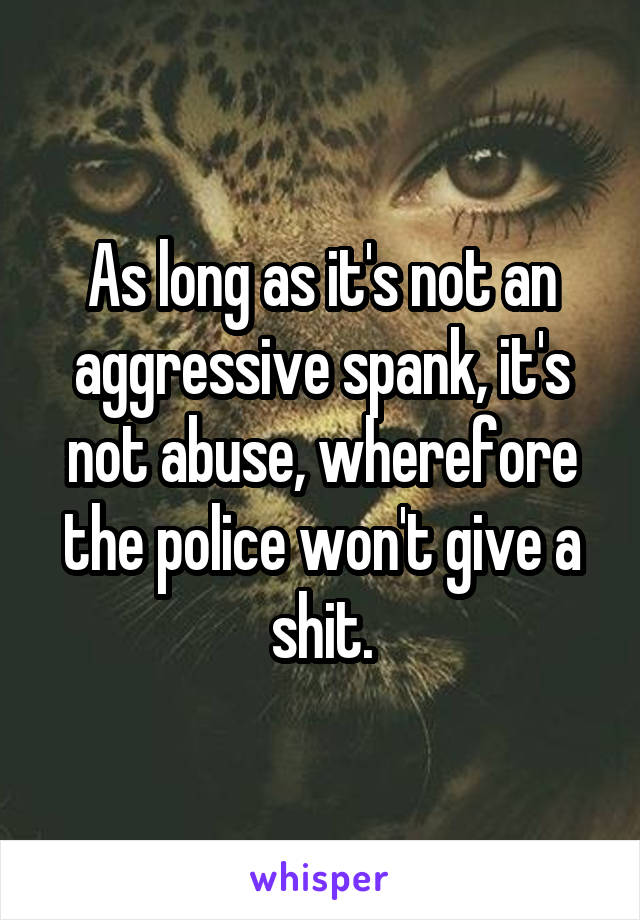 As long as it's not an aggressive spank, it's not abuse, wherefore the police won't give a shit.