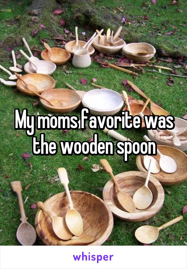 My moms favorite was the wooden spoon