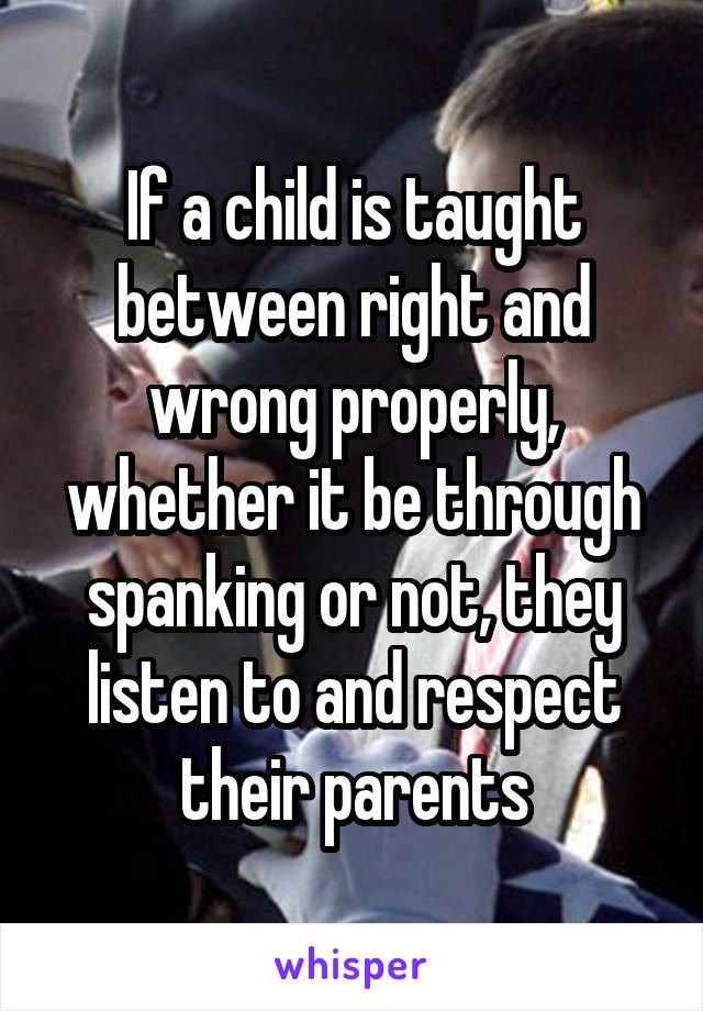 If a child is taught between right and wrong properly, whether it be through spanking or not, they listen to and respect their parents