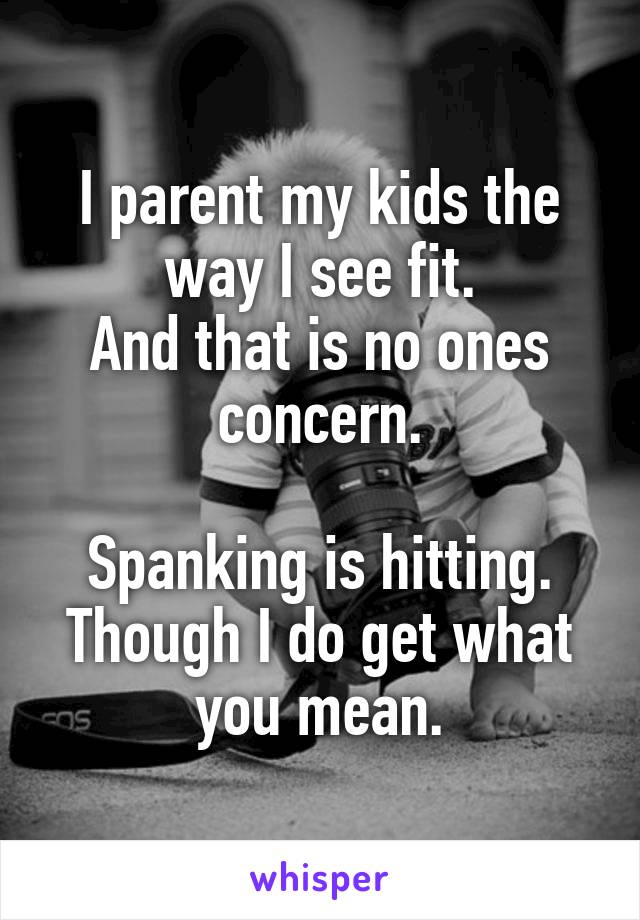 I parent my kids the way I see fit.
And that is no ones concern.

Spanking is hitting.
Though I do get what you mean.