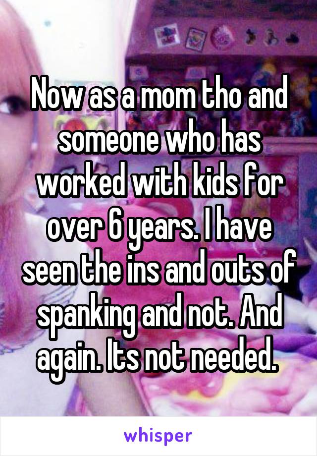 Now as a mom tho and someone who has worked with kids for over 6 years. I have seen the ins and outs of spanking and not. And again. Its not needed. 