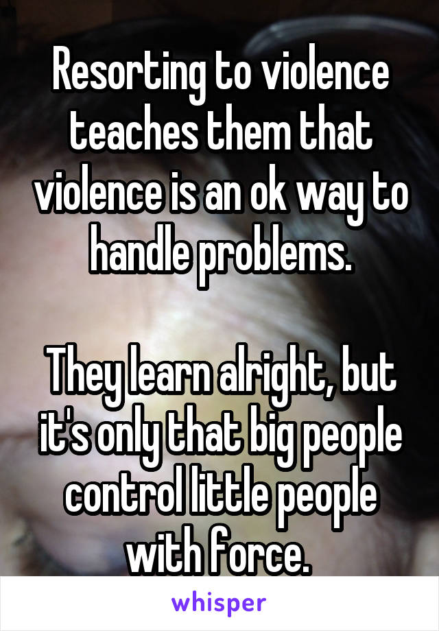 Resorting to violence teaches them that violence is an ok way to handle problems.

They learn alright, but it's only that big people control little people with force. 